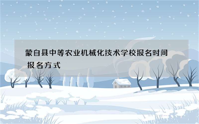 蒙自县中等农业机械化技术学校报名时间 报名方式